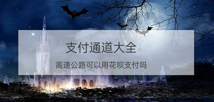 支付通道大全 高速公路可以用花呗支付吗？